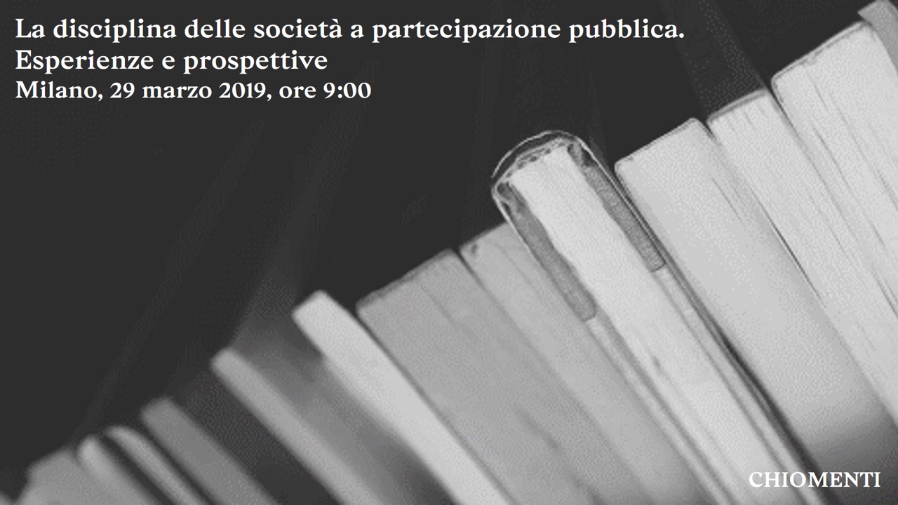La disciplina delle società a partecipazione pubblica. Esperienze e prospettive - 29 marzo 2019, Chiomenti,  Milano